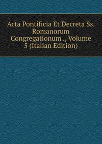 Acta Pontificia Et Decreta Ss. Romanorum Congregationum ., Volume 5 (Italian Edition)