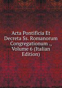 Acta Pontificia Et Decreta Ss. Romanorum Congregationum ., Volume 6 (Italian Edition)