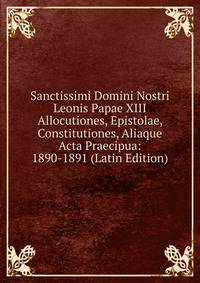 Sanctissimi Domini Nostri Leonis Papae XIII Allocutiones, Epistolae, Constitutiones, Aliaque Acta Praecipua: 1890-1891 (Latin Edition)