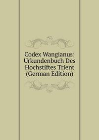 Codex Wangianus: Urkundenbuch Des Hochstiftes Trient (German Edition)