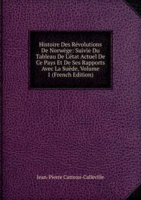 Histoire Des R?volutions De Norw?ge: Suivie Du Tableau De L'?tat Actuel De Ce Pays Et De Ses Rapports Avec La Su?de, Volume 1 (French Edition)