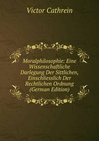 Moralphilosophie: Eine Wissenschaftliche Darlegung Der Sittlichen, Einschliesslich Der Rechtlichen Ordnung (German Edition)
