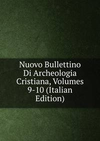 Nuovo Bullettino Di Archeologia Cristiana, Volumes 9-10 (Italian Edition)
