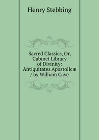 Sacred Classics, Or, Cabinet Library of Divinity: Antiquitates Apostolic? / by William Cave