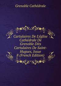 Cartulaires De L'?glise Cath?drale De Grenoble Dits Cartulaires De Saint-Hugues, Issue 8 (French Edition)