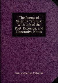 The Poems of Valerius Catullus: With Life of the Poet, Excursus, and Illustrative Notes