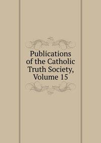 Publications of the Catholic Truth Society, Volume 15