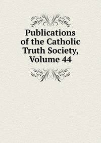 Publications of the Catholic Truth Society, Volume 44