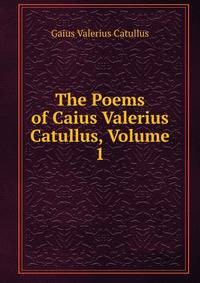 The Poems of Caius Valerius Catullus, Volume 1