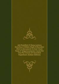 Atti Pontificii O Sieno Lettera Enciclica E Sillabo Degli 8 Dicembre 1864 Co'documenti in Essi Citati: Testo E Volgarizzamento Curati Per Una Pia Unione Di Sacerdoti Napolitani (Italian Edition)