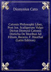 Catonis Philosophi Liber, Post Ios. Scaligerum Vulgo Dictus Dionysii Catonis Disticha De Moribus Ad Filium, Recens. F. Hauthal (Latin Edition)