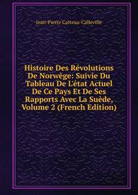 Histoire Des R?volutions De Norw?ge: Suivie Du Tableau De L'?tat Actuel De Ce Pays Et De Ses Rapports Avec La Su?de, Volume 2 (French Edition)