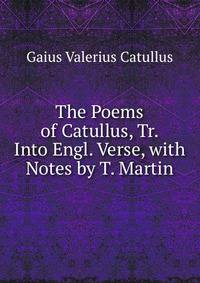 The Poems of Catullus, Tr. Into Engl. Verse, with Notes by T. Martin