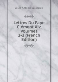 Lettres Du Pape Clement Xiv, Volumes 2-3 (French Edition)