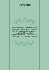 Manuel Complet De La Cuisiniere Bourgeoise: Contenant: Un Guide Pour Les Personnes En Service, Les Soins Du Menage, Des Appartements, De La Vaisselle, Du Linge, Etc., Etc. . (French Edition)