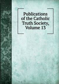 Publications of the Catholic Truth Society, Volume 13