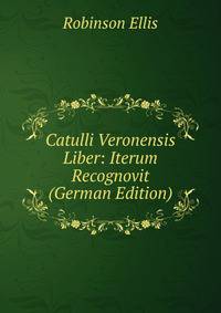 Catulli Veronensis Liber: Iterum Recognovit (German Edition)