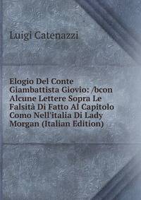 Elogio Del Conte Giambattista Giovio: /bcon Alcune Lettere Sopra Le Falsit? Di Fatto Al Capitolo Como Nell'italia Di Lady Morgan (Italian Edition)
