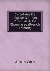 Cartulaire De L'?glise D'autun, Publ. Par A. De Charmasse (French Edition)