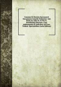 Canones Et Decreta Sacrosancti Oecumenici Concilii Tridentini: Sub Paulo Iii. Iulio Iii. Et Pio Iv. Pontificibus Maximis. Cum Additamentis Et Indicibus Ad Conc. Trident. Spectantibus (Latin Edition)