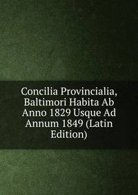 Concilia Provincialia, Baltimori Habita Ab Anno 1829 Usque Ad Annum 1849 (Latin Edition)