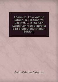 I Carmi Di Caio Valerio Catullo, Tr. Ed Annotati Dal Prof. L. Toldo, Con Alcuni Cenni Di Biografia E Di Bibliografia (Italian Edition)