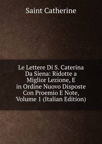 Le Lettere Di S. Caterina Da Siena: Ridotte a Miglior Lezione, E in Ordine Nuovo Disposte Con Proemio E Note, Volume 1 (Italian Edition)