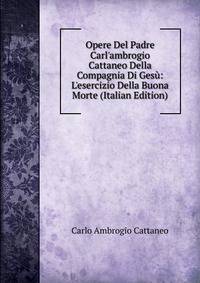 Opere Del Padre Carl'ambrogio Cattaneo Della Compagnia Di Ges?: L'esercizio Della Buona Morte (Italian Edition)