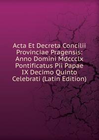 Acta Et Decreta Concilii Provinciae Pragensis: Anno Domini Mdccclx Pontificatus Pii Papae IX Decimo Quinto Celebrati (Latin Edition)