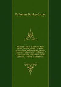 Boyhood Stories of Famous Men: Titian, Chopin, Andre Del Sarto, Thorwaldsen, Mendelssohn, Mozart, Murillo, Stradivarius, Guido Reni, Claude Lorraine, Tintoretto &amp; Rosa Bonheur, "Tomboy of Bordeaux,"