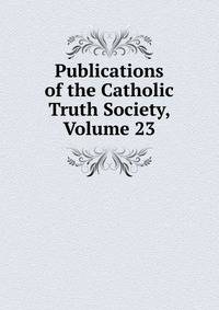 Publications of the Catholic Truth Society, Volume 23