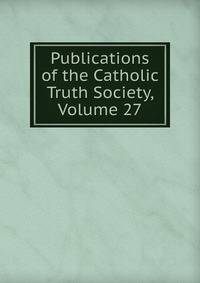 Publications of the Catholic Truth Society, Volume 27