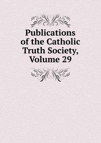 Publications of the Catholic Truth Society, Volume 29