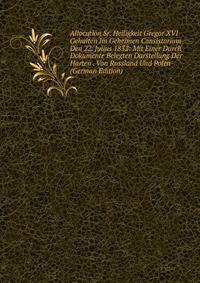Allocution Sr. Heiligkeit Gregor XVI Gehalten Im Geheimen Consistorium Den 22. Julius 1832: Mit Einer Durch Dokumente Belegten Darstellung Der Harten . Von Russland Und Polen (German Edition)