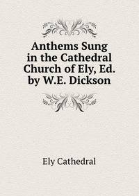Anthems Sung in the Cathedral Church of Ely, Ed. by W.E. Dickson