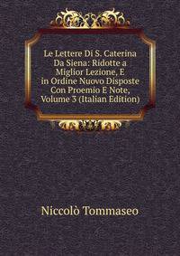 Le Lettere Di S. Caterina Da Siena: Ridotte a Miglior Lezione, E in Ordine Nuovo Disposte Con Proemio E Note, Volume 3 (Italian Edition)