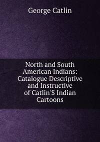 North and South American Indians: Catalogue Descriptive and Instructive of Catlin'S Indian Cartoons