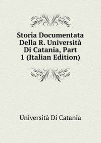 Storia Documentata Della R. Universita Di Catania, Part 1 (Italian Edition)