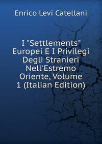 I "Settlements" Europei E I Privilegi Degli Stranieri Nell'Estremo Oriente, Volume 1 (Italian Edition)