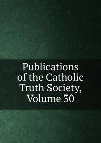 Publications of the Catholic Truth Society, Volume 30