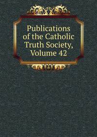 Publications of the Catholic Truth Society, Volume 42