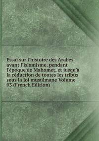Essai sur l'histoire des Arabes avant l'Islamisme, pendant l'?poque de Mahomet, et jusqu'? la r?duction de toutes les tribus sous la loi musulmane Volume 03 (French Edition)