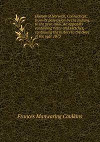 History of Norwich, Connecticut; from its possession by the Indians, to the year 1866. An appendix containing notes and sketches, continuing the history to the close of the year 1873