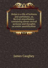Helps to a life of holiness and usefulness, or, Revival miscellanies: containing eleven revival sermons and thoughts on entire sanctification .