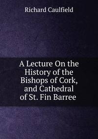 A Lecture On the History of the Bishops of Cork, and Cathedral of St. Fin Barree .