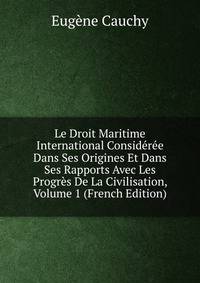 Le Droit Maritime International Consideree Dans Ses Origines Et Dans Ses Rapports Avec Les Progres De La Civilisation, Volume 1 (French Edition)