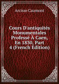 Cours D'antiquit?s Monumentales Profess? ? Caen, En 1830, Part 4 (French Edition)