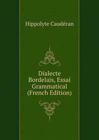 Dialecte Bordelais, Essai Grammatical (French Edition)