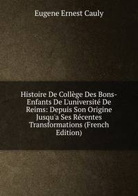 Histoire De Coll?ge Des Bons-Enfants De L'universit? De Reims: Depuis Son Origine Jusqu'a Ses R?centes Transformations (French Edition)