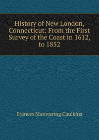 History of New London, Connecticut: From the First Survey of the Coast in 1612, to 1852